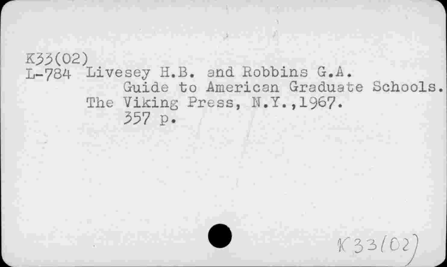 ﻿1
№(02)
L-784 Livesey H.B. and Robbins G.A.
Guide to American Graduate Schools.
The Viking Press, N.Y.,1967.
357 P.
